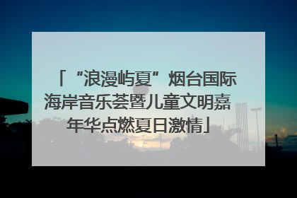 “浪漫屿夏”烟台国际海岸音乐荟暨儿童文明嘉年华点燃夏日激情