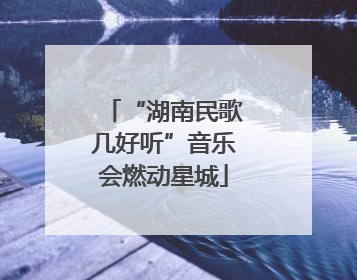 “湖南民歌几好听”音乐会燃动星城