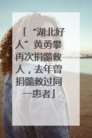 “湖北好人”黄勇攀再次捐髓救人，去年曾捐髓救过同一患者
