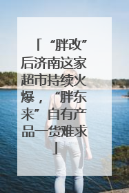 “胖改”后济南这家超市持续火爆，“胖东来”自有产品一货难求