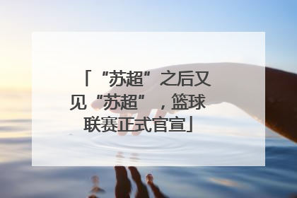 “苏超”之后又见“苏超”，篮球联赛正式官宣