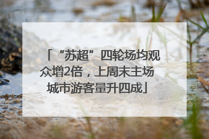 “苏超”四轮场均观众增2倍，上周末主场城市游客量升四成