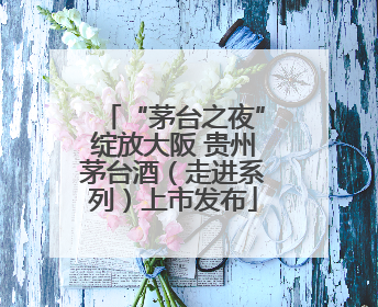 “茅台之夜”绽放大阪 贵州茅台酒（走进系列）上市发布