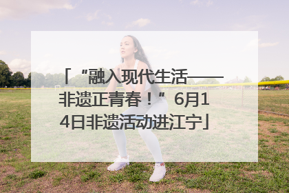 “融入现代生活——非遗正青春！”6月14日非遗活动进江宁