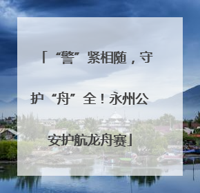 “警”紧相随，守护“舟”全！永州公安护航龙舟赛