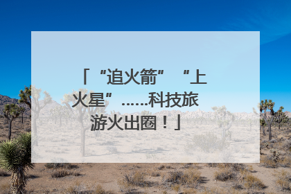 “追火箭”“上火星”……科技旅游火出圈！