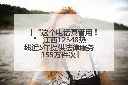 “这个电话真管用！” 江西12348热线近5年提供法律服务155万件次