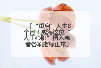 “重启”人生8个月！威海这位“人工心脏”植入患者各项指标正常
