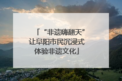 “非遗嗨翻天”让阜阳市民沉浸式体验非遗文化