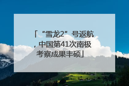 “雪龙2”号返航，中国第41次南极考察成果丰硕