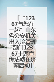 “12367与您在一起”山东省公安机关出入境管理部门12367主题宣传活动在济南启动
