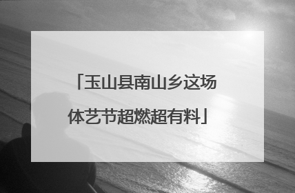玉山县南山乡这场体艺节超燃超有料