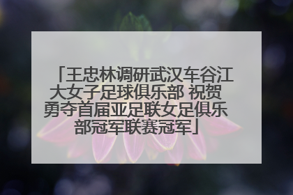 王忠林调研武汉车谷江大女子足球俱乐部 祝贺勇夺首届亚足联女足俱乐部冠军联赛冠军