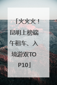 火火火！昆明上榜端午租车、入境游双TOP10