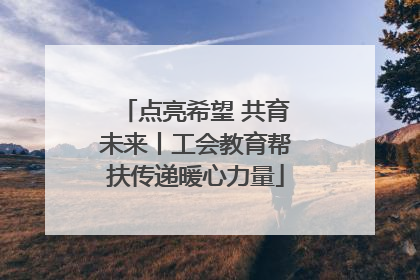 点亮希望 共育未来丨工会教育帮扶传递暖心力量
