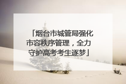 烟台市城管局强化市容秩序管理，全力守护高考考生逐梦