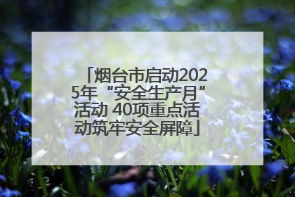 烟台市启动2025年“安全生产月”活动 40项重点活动筑牢安全屏障