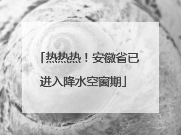 热热热！安徽省已进入降水空窗期