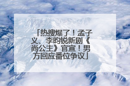 热搜爆了！孟子义、李昀锐新剧《尚公主》官宣！男方回应番位争议