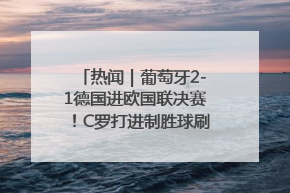 热闻｜葡萄牙2-1德国进欧国联决赛！C罗打进制胜球刷爆3大纪录！
