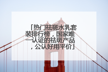 热门祛斑水乳套装排行榜，国家唯一认证的祛斑产品，公认好用平价