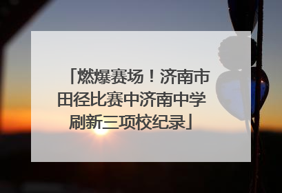 燃爆赛场！济南市田径比赛中济南中学刷新三项校纪录