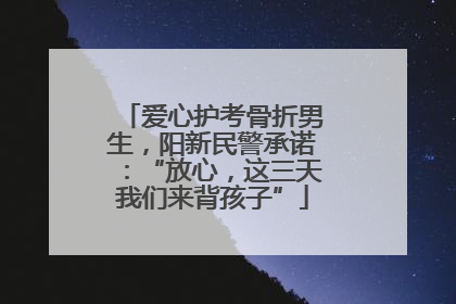 爱心护考骨折男生，阳新民警承诺：“放心，这三天我们来背孩子”