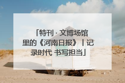 特刊 · 文博场馆里的《河南日报》丨记录时代 书写担当