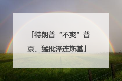 特朗普“不爽”普京、猛批泽连斯基