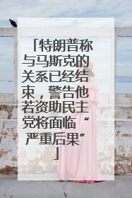 特朗普称与马斯克的关系已经结束，警告他若资助民主党将面临“严重后果”