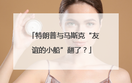 特朗普与马斯克“友谊的小船”翻了？