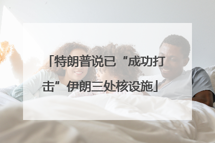 特朗普说已“成功打击”伊朗三处核设施