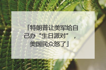 特朗普让美军给自己办“生日派对”，美国民众怒了