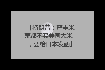 特朗普：严重米荒都不买美国大米，要给日本发函