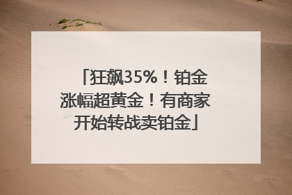 狂飙35%！铂金涨幅超黄金！有商家开始转战卖铂金