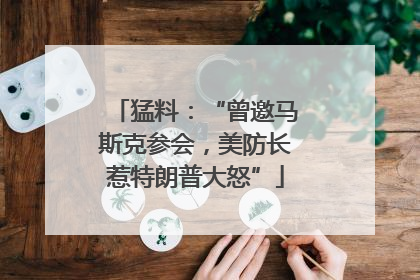 猛料：“曾邀马斯克参会，美防长惹特朗普大怒”