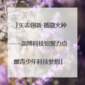 矢志创新 播撒火种——淄博科技馆聚力点燃青少年科技梦想