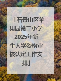 石景山区苹果园第二小学2025年新生入学资格审核认定工作安排