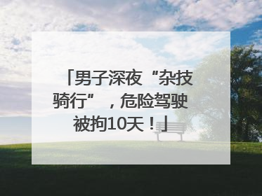 男子深夜“杂技骑行”，危险驾驶被拘10天！