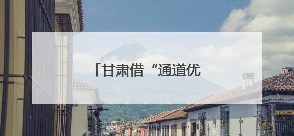 甘肃借“通道优势”加速开放