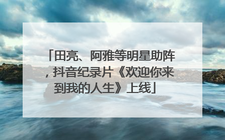 田亮、阿雅等明星助阵，抖音纪录片《欢迎你来到我的人生》上线
