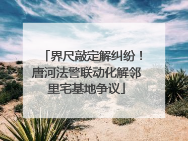 界尺敲定解纠纷！唐河法警联动化解邻里宅基地争议