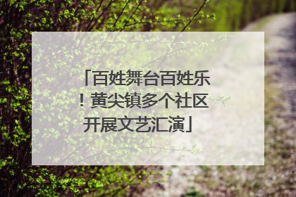 百姓舞台百姓乐！黄尖镇多个社区开展文艺汇演