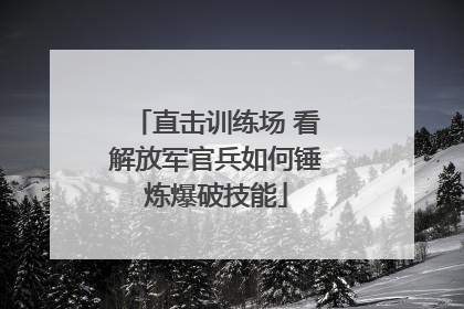 直击训练场 看解放军官兵如何锤炼爆破技能