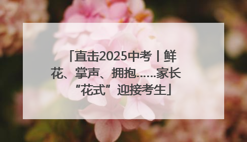 直击2025中考丨鲜花、掌声、拥抱……家长“花式”迎接考生