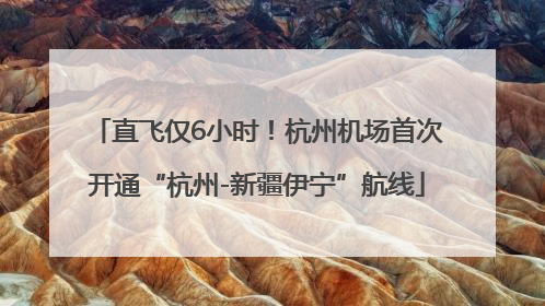 直飞仅6小时！杭州机场首次开通“杭州-新疆伊宁”航线