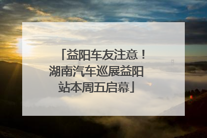 益阳车友注意！湖南汽车巡展益阳站本周五启幕