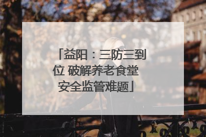 益阳：三防三到位 破解养老食堂安全监管难题