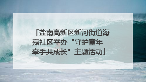 盐南高新区新河街道海嘉社区举办“守护童年 牵手共成长”主题活动