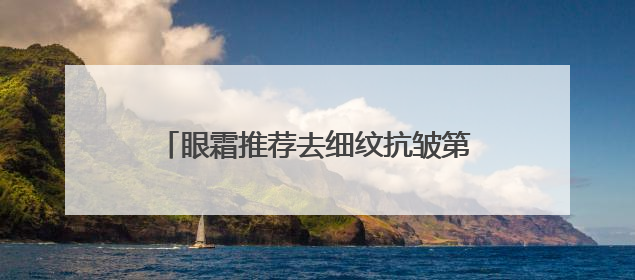 眼霜推荐去细纹抗皱第一名！护肤老手真心推荐，千万别盲选眼霜